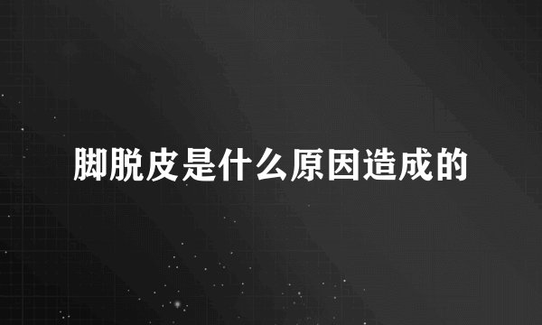 脚脱皮是什么原因造成的