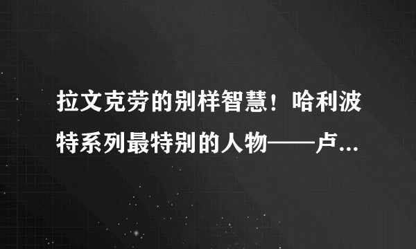 拉文克劳的别样智慧！哈利波特系列最特别的人物——卢娜小天使！