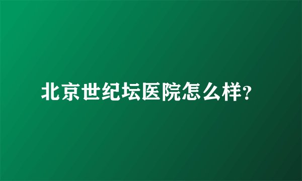 北京世纪坛医院怎么样？