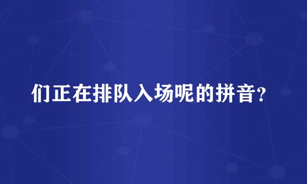 们正在排队入场呢的拼音？