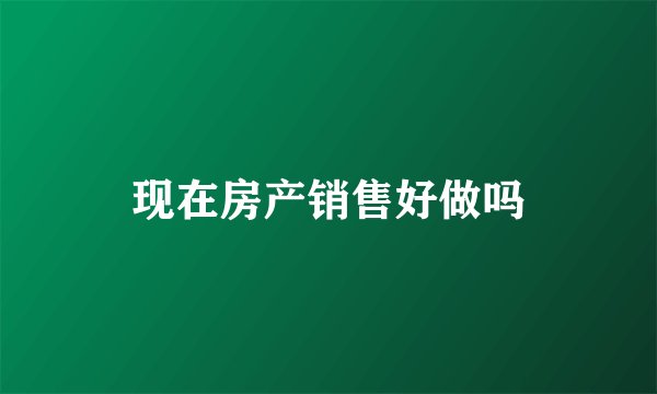 现在房产销售好做吗