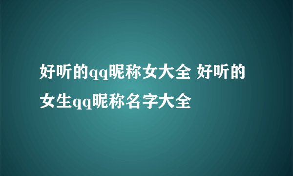 好听的qq昵称女大全 好听的女生qq昵称名字大全