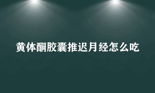 黄体酮胶囊推迟月经怎么吃