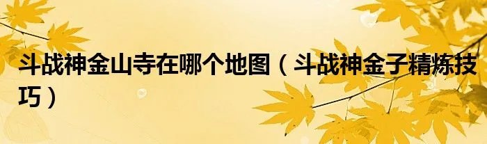 斗战神金山寺在哪个地图（斗战神金子精炼技巧）