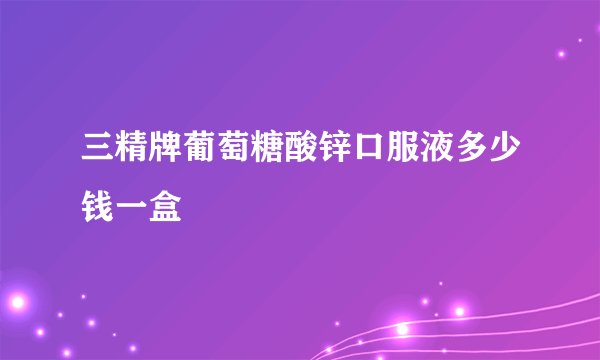 三精牌葡萄糖酸锌口服液多少钱一盒