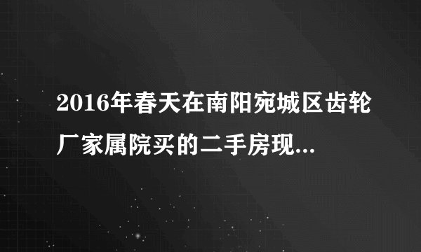 2016年春天在南阳宛城区齿轮厂家属院买的二手房现在升值了吗