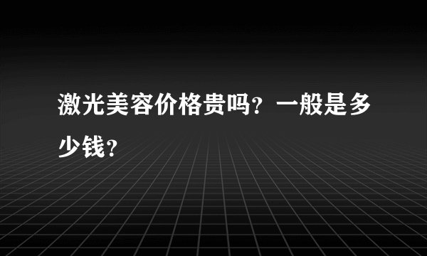 激光美容价格贵吗?一般是多少钱?