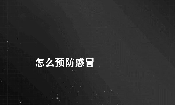 
    怎么预防感冒
  