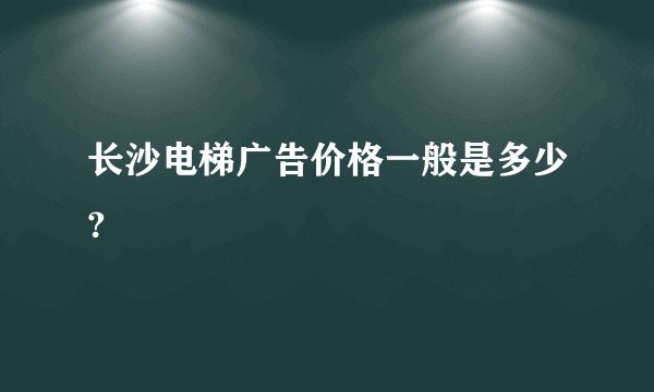 长沙电梯广告价格一般是多少?