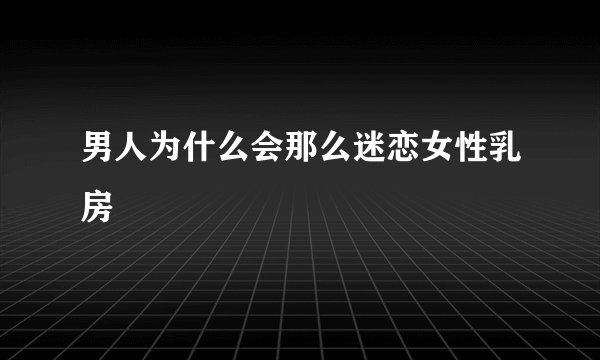 男人为什么会那么迷恋女性乳房