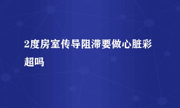 2度房室传导阻滞要做心脏彩超吗