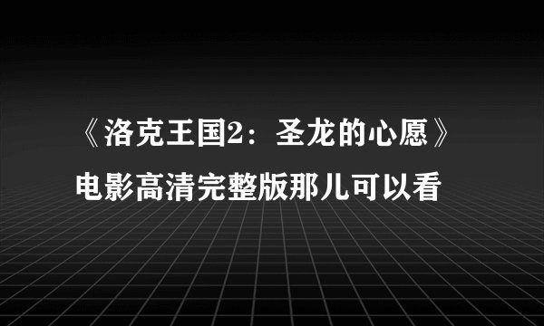 《洛克王国2:圣龙的心愿》电影高清完整版那儿可以看