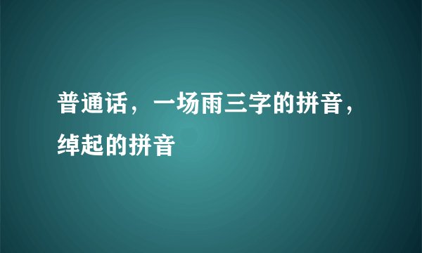 普通话，一场雨三字的拼音，绰起的拼音
