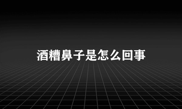 酒糟鼻子是怎么回事