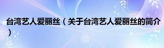 台湾艺人爱丽丝(关于台湾艺人爱丽丝的简介)