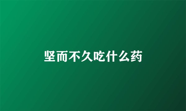 坚而不久吃什么药