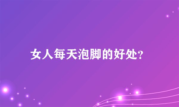 女人每天泡脚的好处？