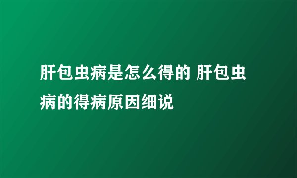 肝包虫病是怎么得的 肝包虫病的得病原因细说