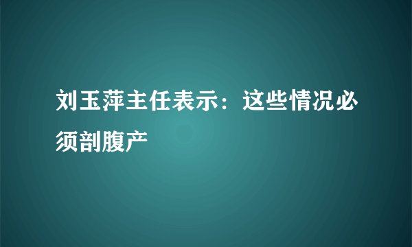 刘玉萍主任表示:这些情况必须剖腹产