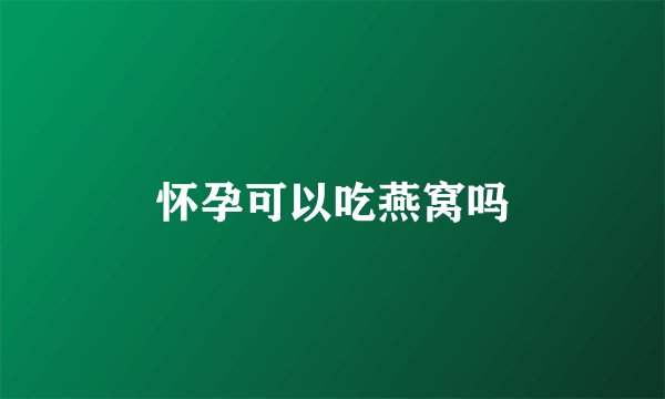 怀孕可以吃燕窝吗