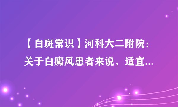 【白斑常识】河科大二附院：关于白癜风患者来说，适宜的保养办法有哪些
