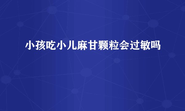 小孩吃小儿麻甘颗粒会过敏吗