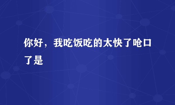 你好，我吃饭吃的太快了呛口了是