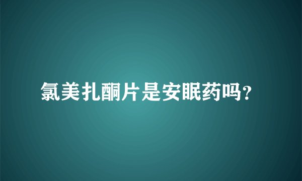 氯美扎酮片是安眠药吗？