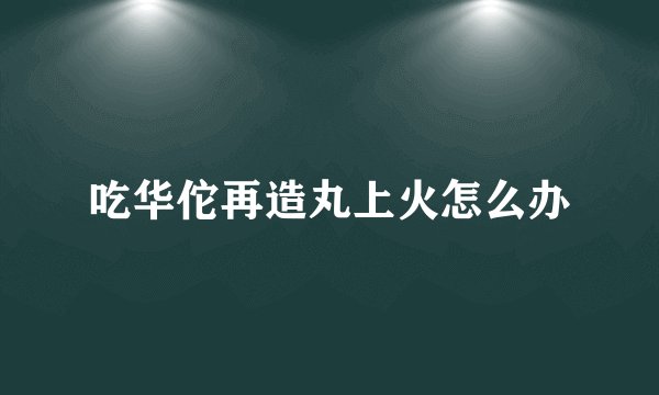吃华佗再造丸上火怎么办