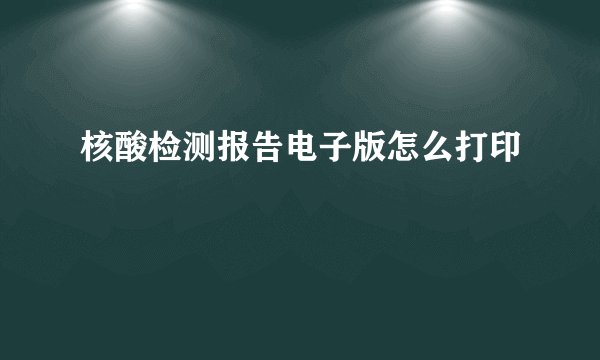核酸检测报告电子版怎么打印