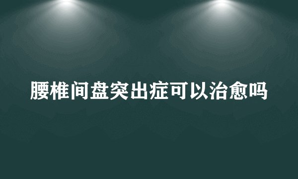 腰椎间盘突出症可以治愈吗
