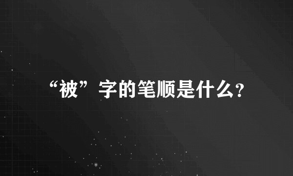 “被”字的笔顺是什么?