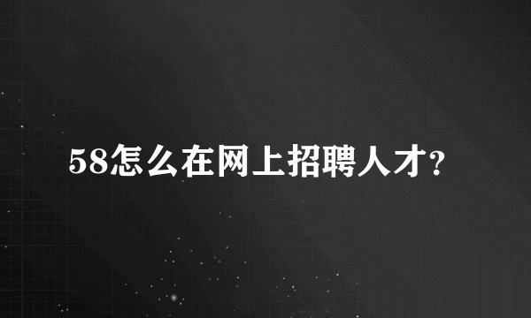 58怎么在网上招聘人才？