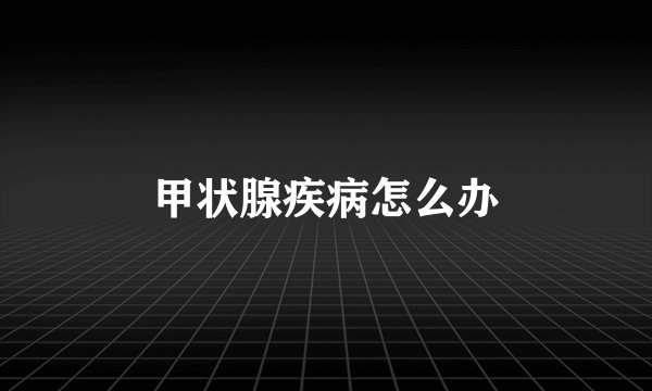 甲状腺疾病怎么办