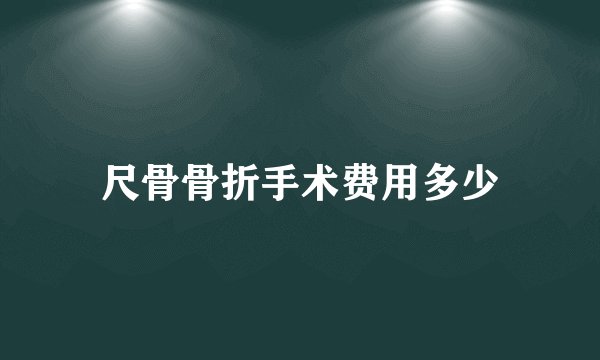 尺骨骨折手术费用多少