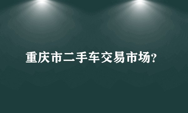 重庆市二手车交易市场？