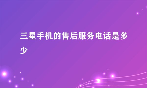 三星手机的售后服务电话是多少