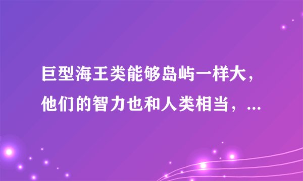 巨型海王类能够岛屿一样大，他们的智力也和人类相当，无法被驯服