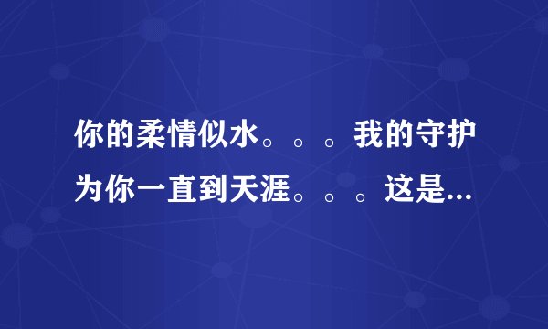 你的柔情似水。。。我的守护为你一直到天涯。。。这是两句歌词,求高手告诉下是什么歌