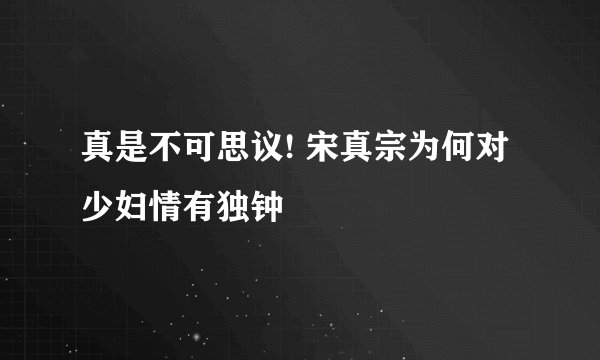 真是不可思议! 宋真宗为何对少妇情有独钟
