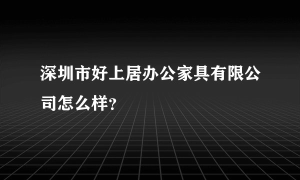 深圳市好上居办公家具有限公司怎么样？