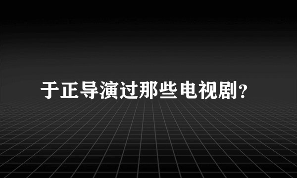 于正导演过那些电视剧？