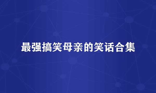 最强搞笑母亲的笑话合集