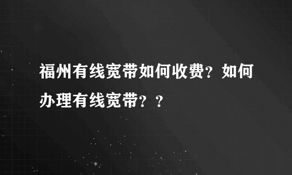 福州有线宽带如何收费？如何办理有线宽带？？