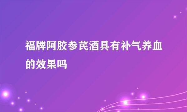 福牌阿胶参芪酒具有补气养血的效果吗