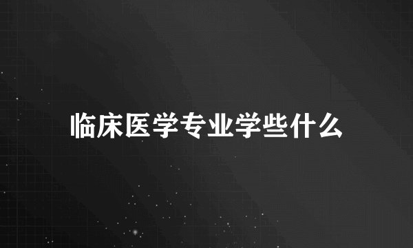 临床医学专业学些什么
