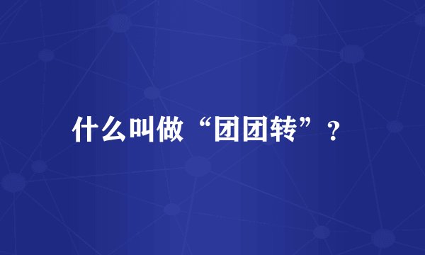 什么叫做“团团转”？