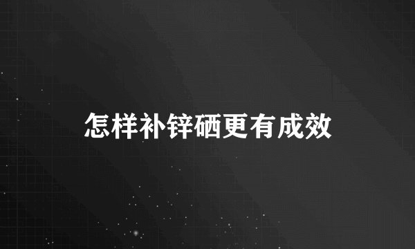 怎样补锌硒更有成效