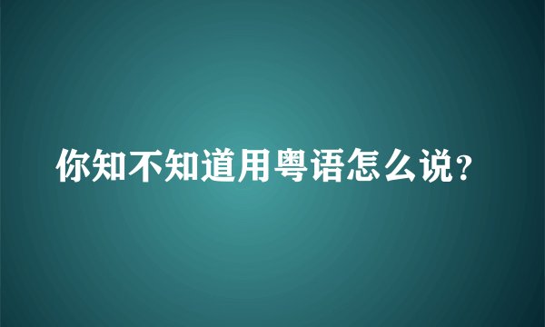 你知不知道用粤语怎么说？
