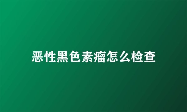 恶性黑色素瘤怎么检查